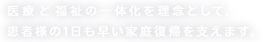医療と福祉の一体化を理念として、患者様の一日も早い家庭復帰を支えます